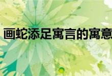 画蛇添足寓言的寓意（画蛇添足的寓意道理）