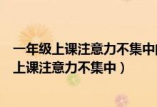 一年级上课注意力不集中的原因及解决办法（一年级的孩子上课注意力不集中）