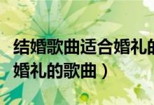 结婚歌曲适合婚礼的歌曲中文(结婚歌曲适合婚礼的歌曲)