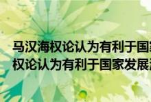 马汉海权论认为有利于国家发展海泉的民族特性是（马汉海权论认为有利于国家发展海权的民族特性是什么）