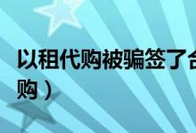 以租代购被骗签了合同可以告诈骗吗（以租代购）