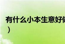 有什么小本生意好做（做哪些小本生意能赚钱）