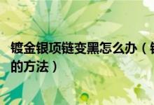 镀金银项链变黑怎么办（银项链怎么清洗 银项链变黑后清洗的方法）