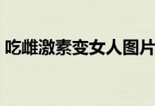 吃雌激素变女人图片（吃雌激素变成女生图）