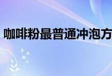 咖啡粉最普通冲泡方法（纯咖啡粉冲泡方法）