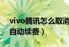vivo腾讯怎么取消自动续费（腾讯怎么取消自动续费）