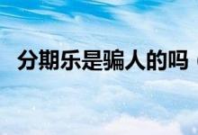分期乐是骗人的吗（分期乐是不是骗人的）