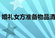 婚礼女方准备物品清单（婚礼准备物品清单）