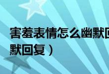 害羞表情怎么幽默回复女生（害羞表情怎么幽默回复）