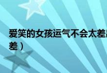 爱笑的女孩运气不会太差出自哪里（爱笑的女孩运气不会太差）