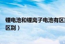 锂电池和锂离子电池有区别吗（锂电池和锂离子电池有什么区别）
