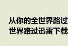从你的全世界路过迅雷下载mp3（从你的全世界路过迅雷下载）