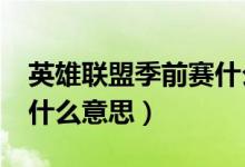 英雄联盟季前赛什么意思?（英雄联盟季前赛什么意思）