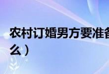 农村订婚男方要准备什么（订婚男方要准备什么）