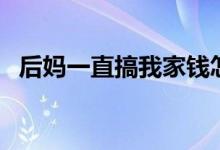 后妈一直搞我家钱怎么办（后妈帮我解决）