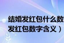 结婚发红包什么数字好（结婚红包金额寓意 发红包数字含义）