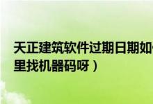 天正建筑软件过期日期如何破解（T20天正建筑过期了在哪里找机器码呀）