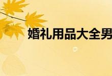 婚礼用品大全男方（婚礼用品大全）
