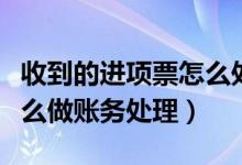 收到的进项票怎么处理(取得的进项税发票怎么做账务处理)