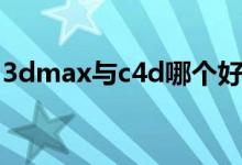 3dmax与c4d哪个好（3dmax和c4d的区别）