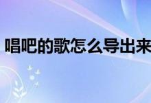 唱吧的歌怎么导出来（唱吧伴奏怎么导出来）