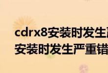 cdrx8安装时发生严重错误怎么办?（cdrx8安装时发生严重错误）