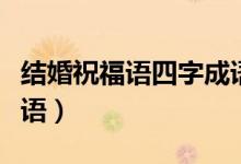 结婚祝福语四字成语最热（结婚祝福语四字成语）