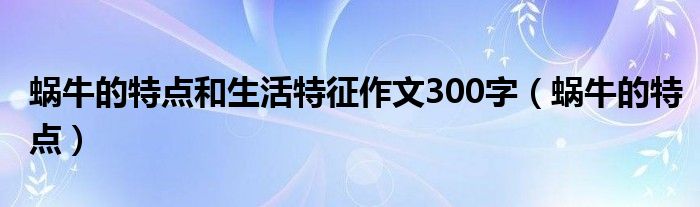 蜗牛的特点和生活特征作文300字（蜗牛的特点）