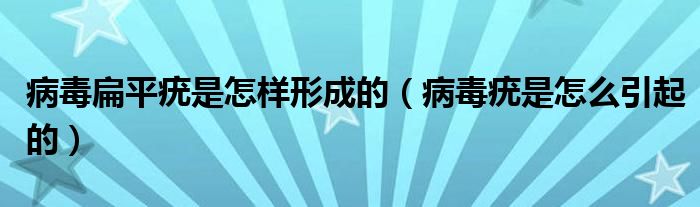 病毒扁平疣是怎样形成的（病毒疣是怎么引起的）