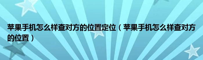 苹果手机怎么样查对方的位置定位（苹果手机怎么样查对方的位置）