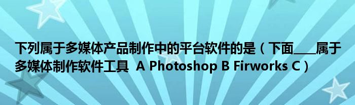 下列属于多媒体产品制作中的平台软件的是（下面____属于多媒体制作软件工具  A Photoshop B Firworks C）