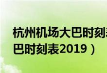 杭州机场大巴时刻表2023最新（杭州机场大巴时刻表2019）