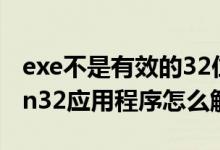 exe不是有效的32位程序（exe不是有效的win32应用程序怎么解决）