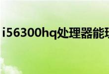 i56300hq处理器能玩什么游戏（i56300hq）