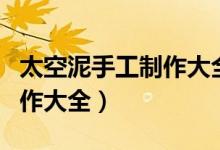 太空泥手工制作大全图片复杂（太空泥手工制作大全）