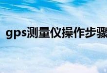 gps测量仪操作步骤（gps测量仪使用方法）