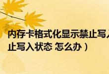 内存卡格式化显示禁止写入状态（内存卡无法格式化 处于禁止写入状态 怎么办）