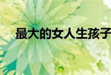 最大的女人生孩子（最大的女性生育器）