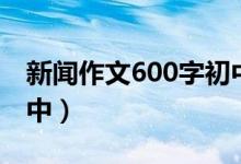 新闻作文600字初中最近（新闻作文600字初中）