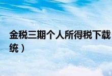 金税三期个人所得税下载（山东金税三期个人所得税扣缴系统）
