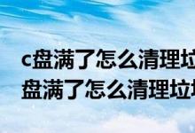 c盘满了怎么清理垃圾而不误删window7(c盘满了怎么清理垃圾)