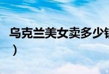 乌克兰美女卖多少钱（乌克兰美女多少钱一晚）