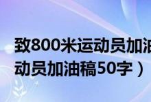 致800米运动员加油稿50字以上（致800米运动员加油稿50字）