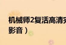 机械师2复活高清完整版（机械师2复活西瓜影音）