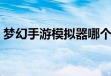 梦幻手游模拟器哪个好用（梦幻手游模拟器）