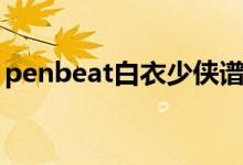 penbeat白衣少侠谱子（penbeat白衣少侠）