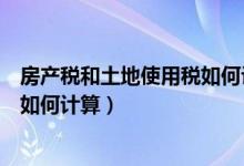 房产税和土地使用税如何计算出来的（房产税和土地使用税如何计算）