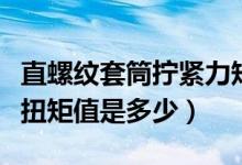 直螺纹套筒拧紧力矩值规范（直螺纹套筒连接扭矩值是多少）