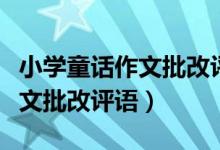 小学童话作文批改评语大全总评（小学童话作文批改评语）