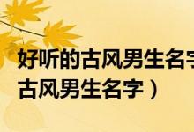 好听的古风男生名字仙气一点测一测（好听的古风男生名字）